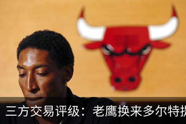 三方交易评级：老鹰换来多尔特提升即战力评A- 雷霆B-独行侠B+