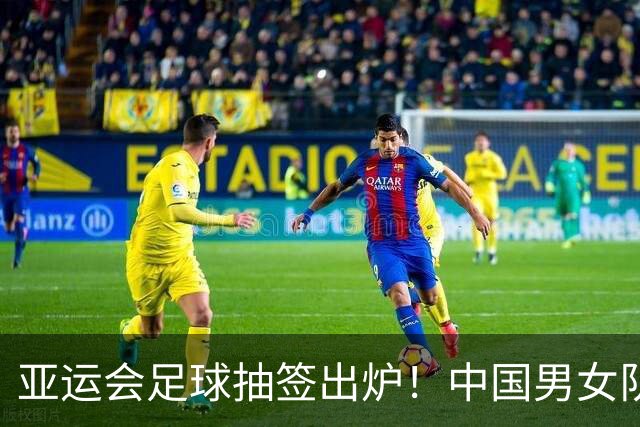 亚运会足球抽签出炉！中国男女队均列第一档