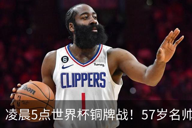 凌晨5点世界杯铜牌战！57岁名帅收官 首发曝光：姆巴佩冲金靴
