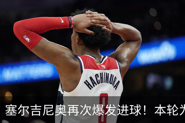 塞尔吉尼奥再次爆发进球！本轮为国安破门建功，赢得点赞