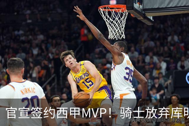 官宣签约西甲MVP！骑士放弃库明加，只愿给底薪！