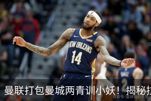 曼联打包曼城两青训小妖！揭秘拉爵雄心壮志，去年狂签12名年轻人