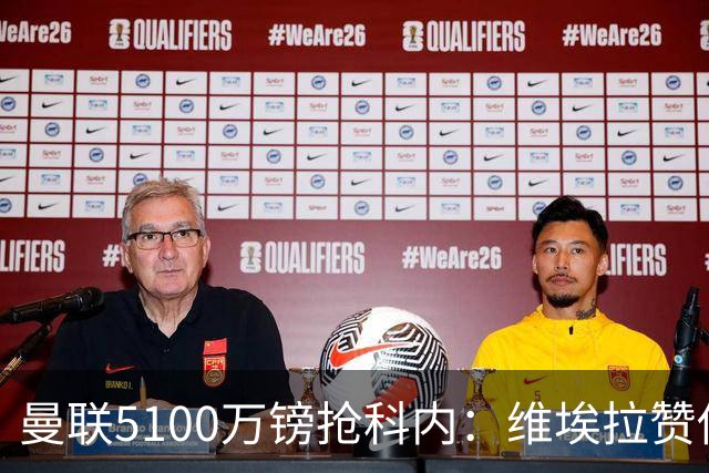 曼联5100万镑抢科内：维埃拉赞他法国最佳中场，率先谈判领先阿森纳