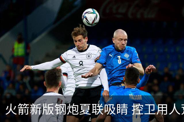 火箭新版钢炮夏联吸睛 控卫用人荒终于有救了？