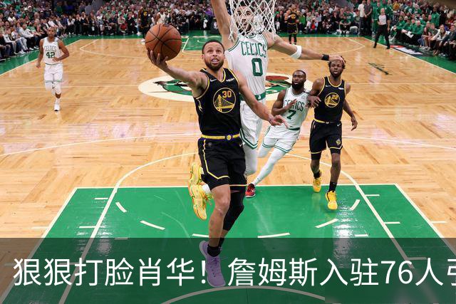 狠狠打脸肖华！詹姆斯入驻76人引爆6大连锁蝴蝶效应，最后一个堪称史诗级历史时刻