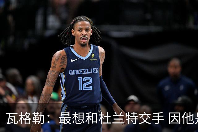 瓦格勒：最想和杜兰特交手 因他是史上最强得分手之一