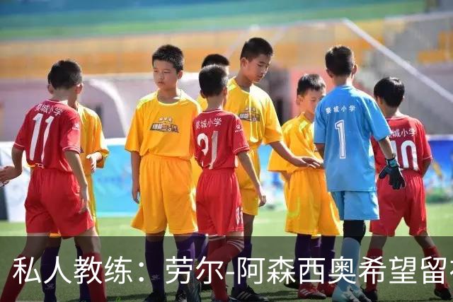 私人教练：劳尔-阿森西奥希望留在皇马，成为球队的重要一员