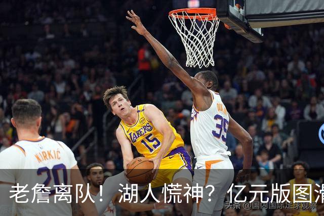 老詹离队！湖人慌神？亿元版图滑坡！佩林卡后悔吗？