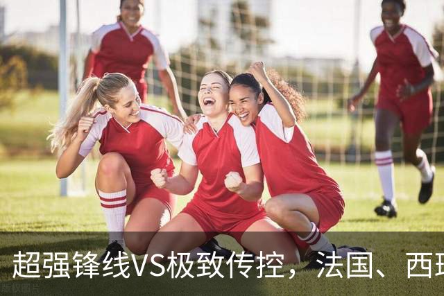 超强锋线VS极致传控，法国、西班牙谁能挺进世界杯决赛？