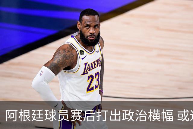 阿根廷球员赛后打出政治横幅 或遭国际足联处罚(图)