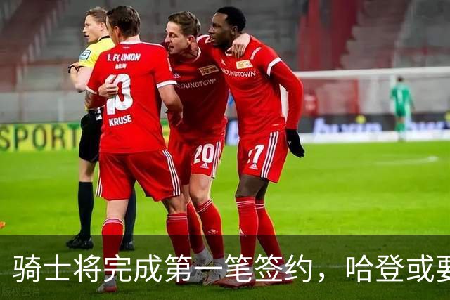 骑士将完成第一笔签约，哈登或要降薪超过2000万，才能得到库明加