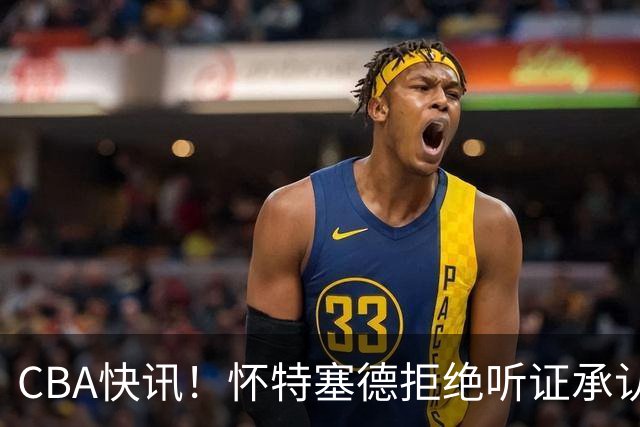 CBA快讯！怀特塞德拒绝听证承认事实，吴前欲离开浙江男篮，曾繁日被放弃，又有潜力球员放弃选秀